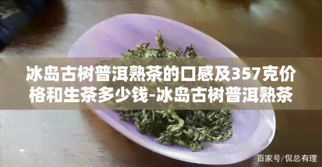 冰岛古树普洱熟茶的口感及357克价格和生茶多少钱-冰岛古树普洱熟茶价格表