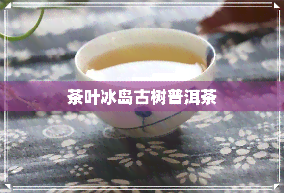 茶叶冰岛古树普洱茶