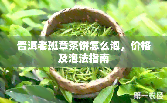 普洱老班章茶饼怎么泡，价格及泡法指南