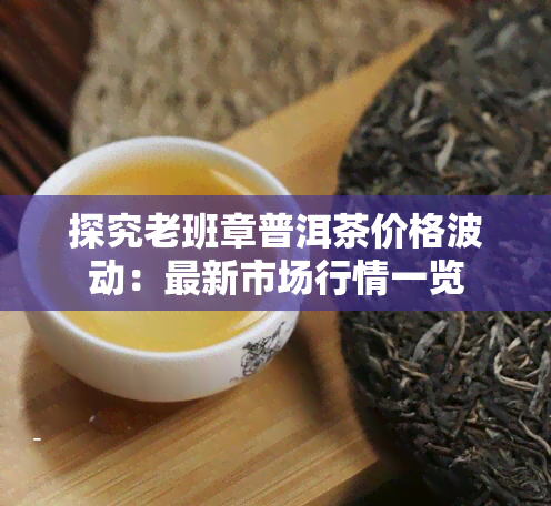 探究老班章普洱茶价格波动：最新市场行情一览