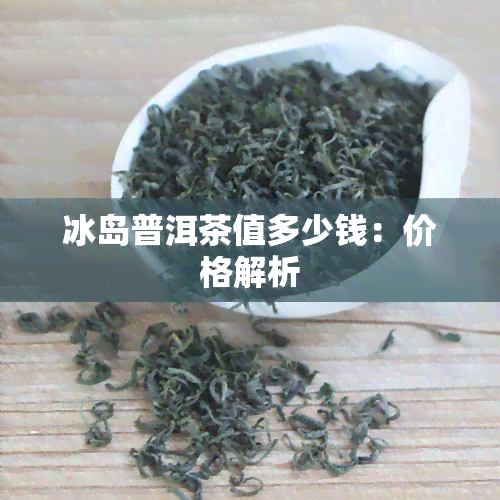 冰岛普洱茶值多少钱：价格解析