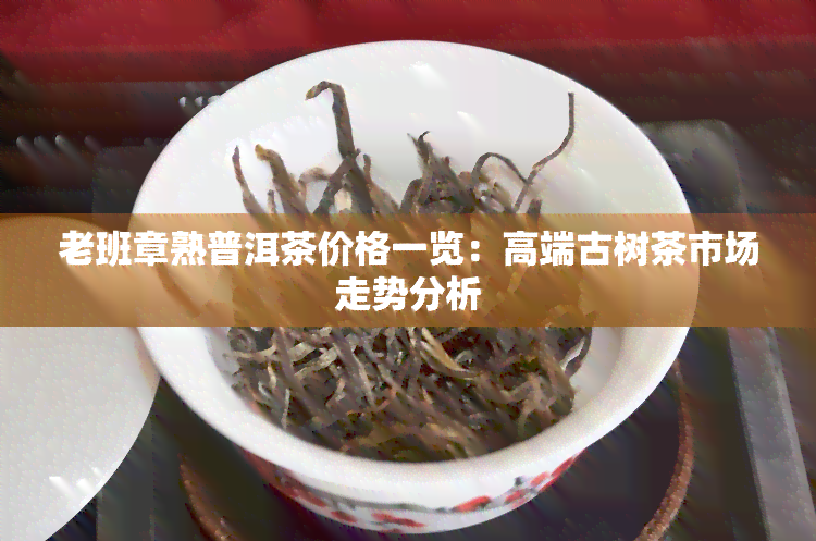 老班章熟普洱茶价格一览：高端古树茶市场走势分析