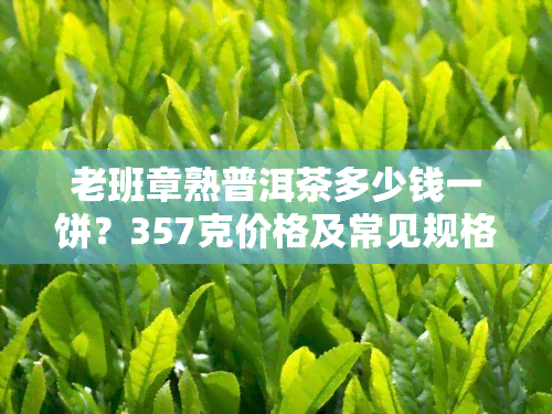 老班章熟普洱茶多少钱一饼？357克价格及常见规格一览