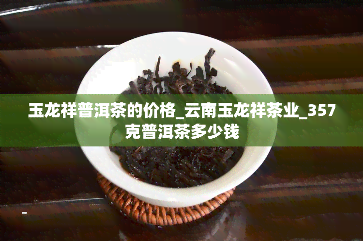 玉龙祥普洱茶的价格_云南玉龙祥茶业_357克普洱茶多少钱