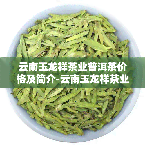 云南玉龙祥茶业普洱茶价格及简介-云南玉龙祥茶业有限公司普洱茶的价格