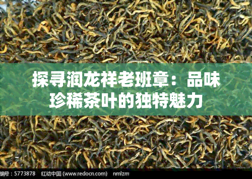 探寻润龙祥老班章：品味珍稀茶叶的独特魅力