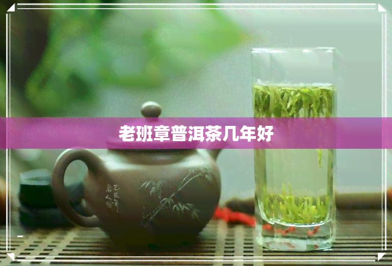 老班章普洱茶几年好