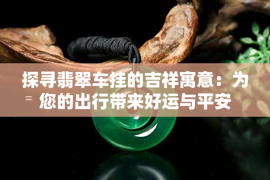 探寻翡翠车挂的吉祥寓意：为您的出行带来好运与平安