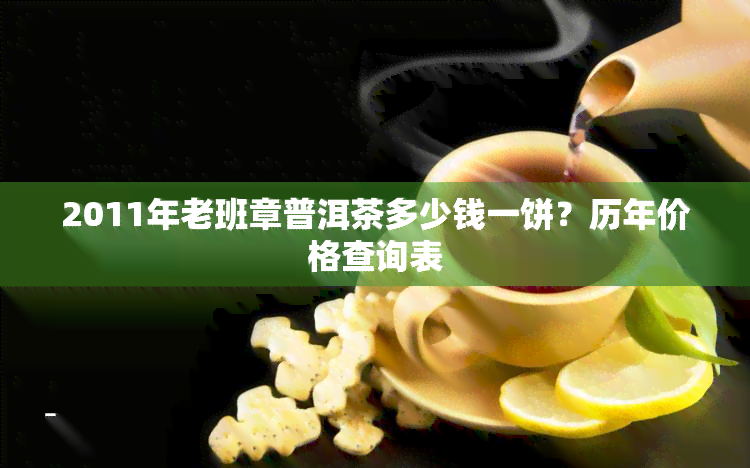 2011年老班章普洱茶多少钱一饼？历年价格查询表