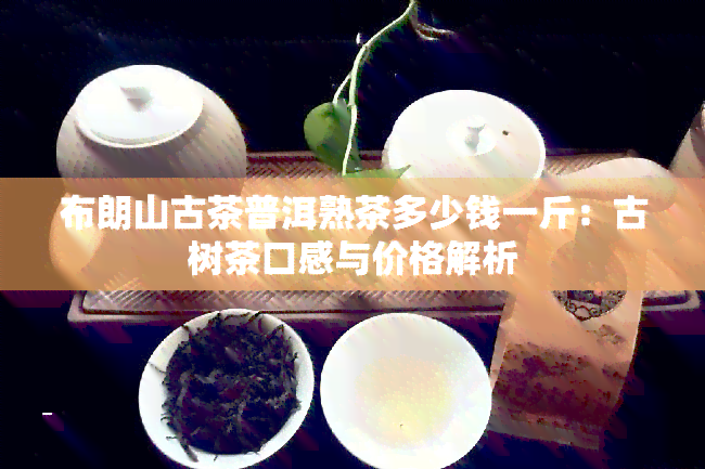 布朗山古茶普洱熟茶多少钱一斤：古树茶口感与价格解析