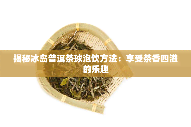 揭秘冰岛普洱茶球泡饮方法：享受茶香四溢的乐趣