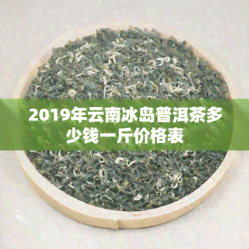 2019年云南冰岛普洱茶多少钱一斤价格表