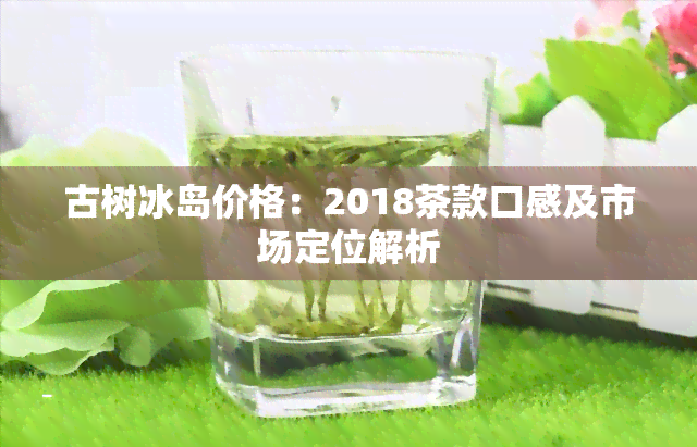 古树冰岛价格：2018茶款口感及市场定位解析