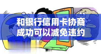 和银行信用卡协商成功可以减免违约金吗：信用卡沟通协商还款方式详解