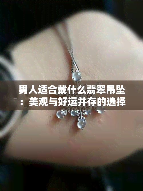 男人适合戴什么翡翠吊坠：美观与好运并存的选择