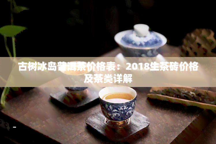 古树冰岛普洱茶价格表：2018生茶砖价格及茶类详解