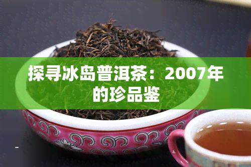 探寻冰岛普洱茶：2007年的珍品鉴