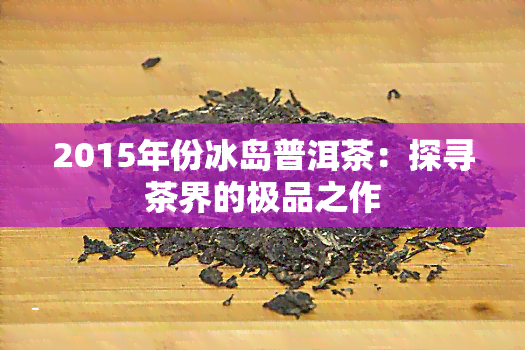 2015年份冰岛普洱茶：探寻茶界的极品之作