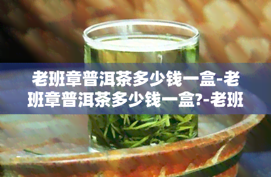 老班章普洱茶多少钱一盒-老班章普洱茶多少钱一盒?-老班章普洱茶多少钱一瓶