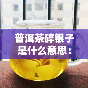 普洱茶碎银子是什么意思：解析其来源与品质