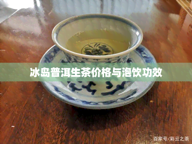 冰岛普洱生茶价格与泡饮功效