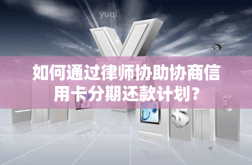 如何通过律师协助协商信用卡分期还款计划？