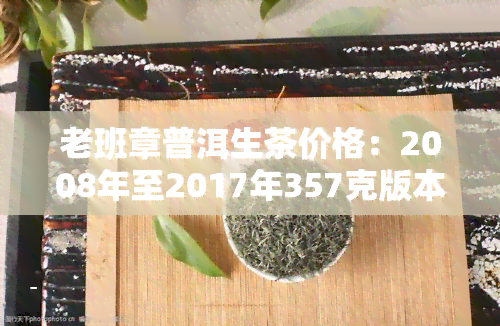 老班章普洱生茶价格：2008年至2017年357克版本