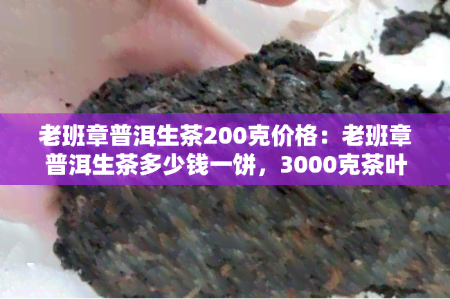 老班章普洱生茶200克价格：老班章普洱生茶多少钱一饼，3000克茶叶价格查询