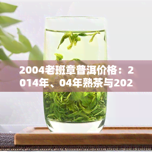 2004老班章普洱价格：2014年、04年熟茶与2020年饼茶行情对比