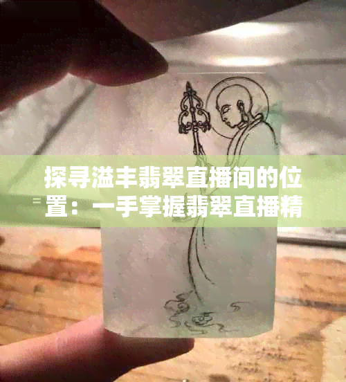 探寻溢丰翡翠直播间的位置：一手掌握翡翠直播精彩