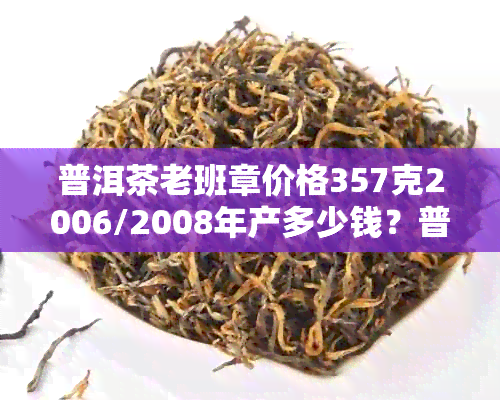 普洱茶老班章价格357克2006/2008年产多少钱？普洱之一村熟茶