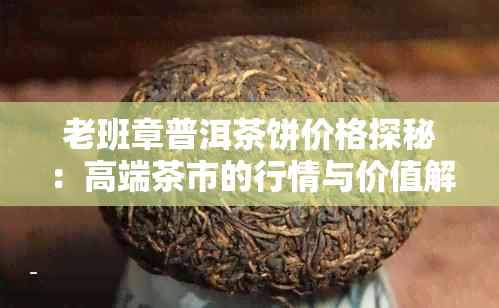 老班章普洱茶饼价格探秘：高端茶市的行情与价值解析