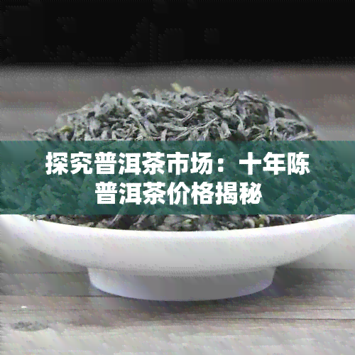 探究普洱茶市场：十年陈普洱茶价格揭秘