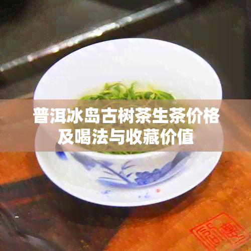 普洱冰岛古树茶生茶价格及喝法与收藏价值