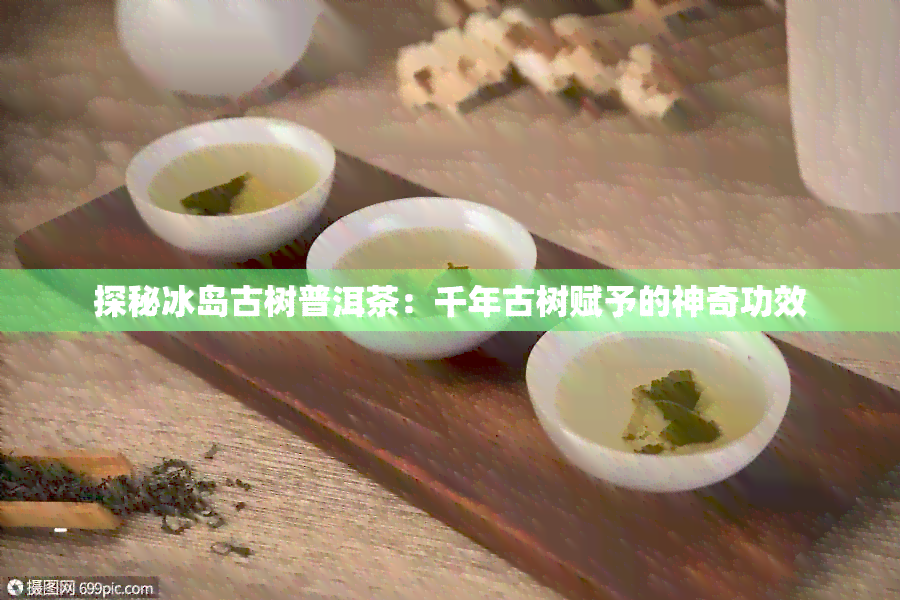 探秘冰岛古树普洱茶：千年古树赋予的神奇功效