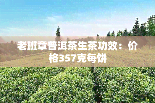 老班章普洱茶生茶功效：价格357克每饼