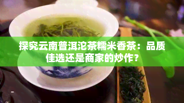 探究云南普洱沱茶糯米香茶：品质佳选还是商家的炒作？