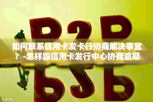 如何联系信用卡发卡行协商解决事宜？-怎样跟信用卡发行中心协商逾期分期