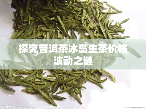 探究普洱茶冰岛生茶价格波动之谜