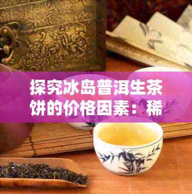 探究冰岛普洱生茶饼的价格因素：稀有性与品质的双重影响