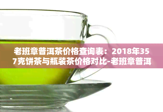 老班章普洱茶价格查询表：2018年357克饼茶与瓶装茶价格对比-老班章普洱茶多少钱一饼2017