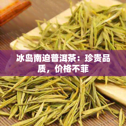 冰岛南迫普洱茶：珍贵品质，价格不菲