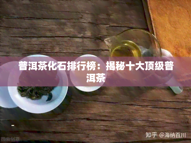 普洱茶化石排行榜：揭秘十大顶级普洱茶