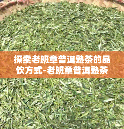 探索老班章普洱熟茶的品饮方式-老班章普洱熟茶怎么喝