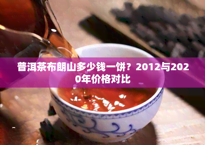 普洱茶布朗山多少钱一饼？2012与2020年价格对比