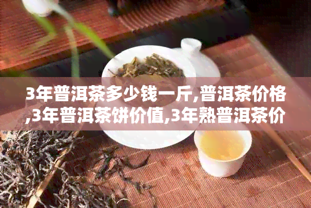 3年普洱茶多少钱一斤,普洱茶价格,3年普洱茶饼价值,3年熟普洱茶价格