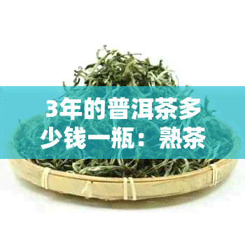 3年的普洱茶多少钱一瓶：熟茶价格及价值解析