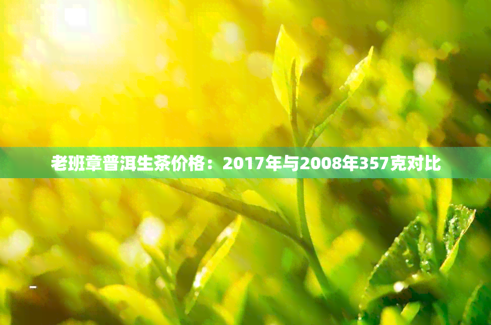 老班章普洱生茶价格：2017年与2008年357克对比