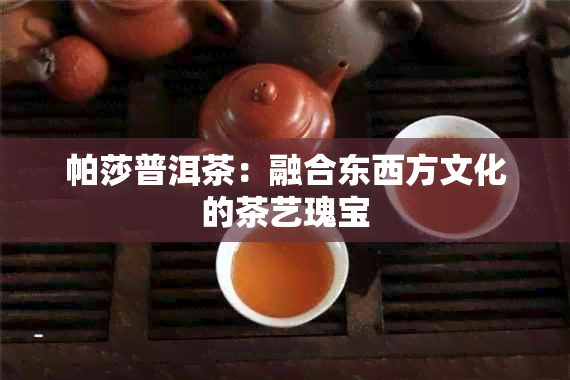 帕莎普洱茶：融合东西方文化的茶艺瑰宝