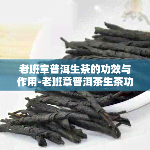 老班章普洱生茶的功效与作用-老班章普洱茶生茶功效